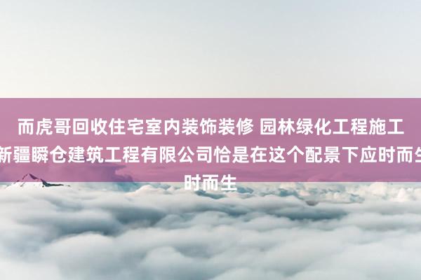 而虎哥回收住宅室内装饰装修 园林绿化工程施工 新疆瞬仓建筑工程有限公司恰是在这个配景下应时而生